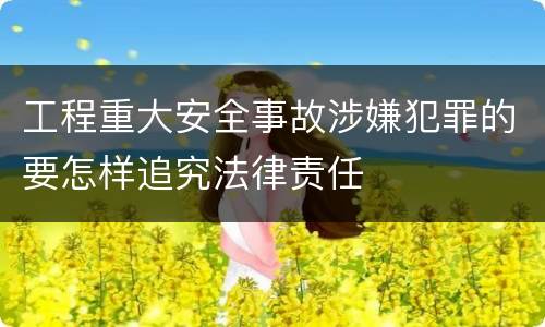 工程重大安全事故涉嫌犯罪的要怎样追究法律责任