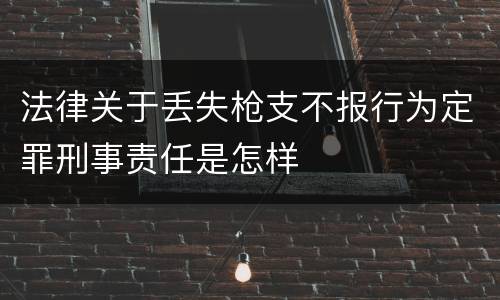 法律关于丢失枪支不报行为定罪刑事责任是怎样