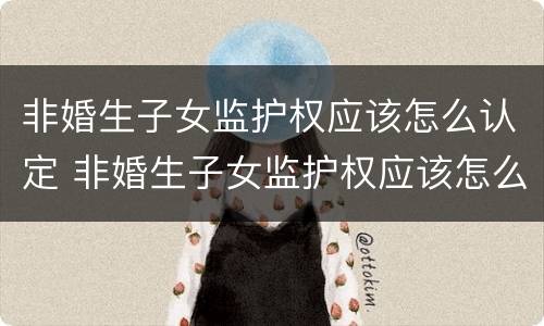 非婚生子女监护权应该怎么认定 非婚生子女监护权应该怎么认定呢