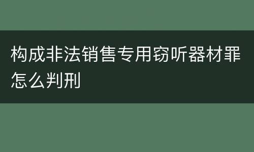 构成非法销售专用窃听器材罪怎么判刑