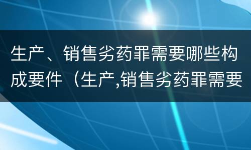 生产、销售劣药罪需要哪些构成要件（生产,销售劣药罪需要哪些构成要件和条件）