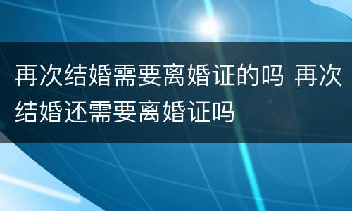 再次结婚需要离婚证的吗 再次结婚还需要离婚证吗