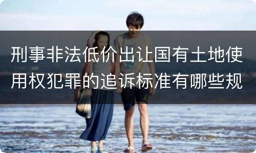 刑事非法低价出让国有土地使用权犯罪的追诉标准有哪些规定