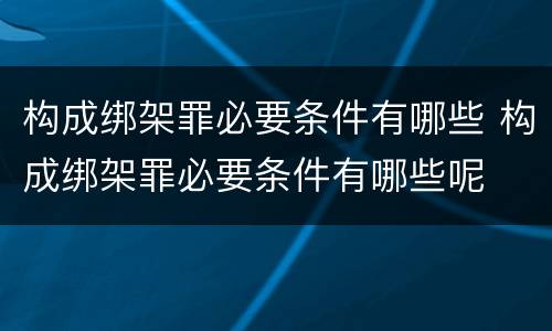 构成绑架罪必要条件有哪些 构成绑架罪必要条件有哪些呢