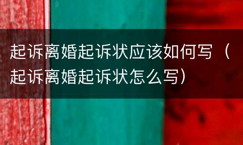 起诉离婚起诉状应该如何写（起诉离婚起诉状怎么写）