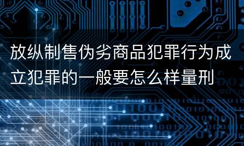 放纵制售伪劣商品犯罪行为成立犯罪的一般要怎么样量刑