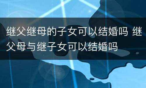 继父继母的子女可以结婚吗 继父母与继子女可以结婚吗