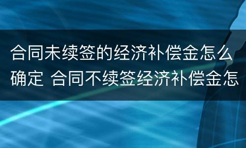 合同未续签的经济补偿金怎么确定 合同不续签经济补偿金怎么算