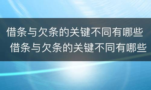 借条与欠条的关键不同有哪些 借条与欠条的关键不同有哪些情况