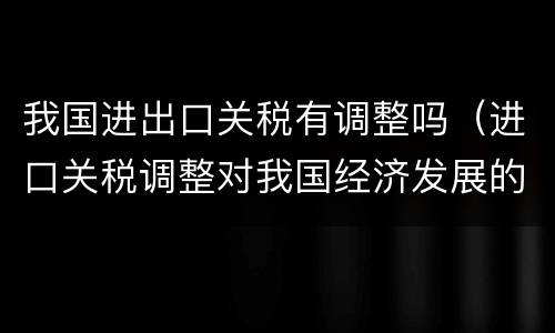 我国进出口关税有调整吗（进口关税调整对我国经济发展的影响）