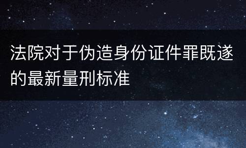 法院对于伪造身份证件罪既遂的最新量刑标准
