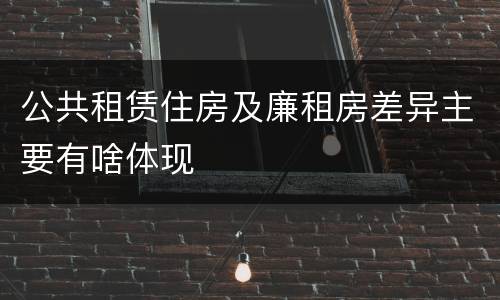 公共租赁住房及廉租房差异主要有啥体现