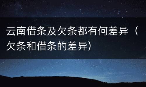云南借条及欠条都有何差异（欠条和借条的差异）