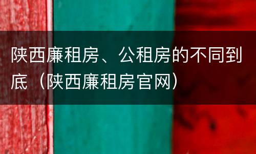陕西廉租房、公租房的不同到底（陕西廉租房官网）