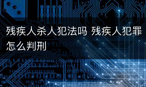 残疾人杀人犯法吗 残疾人犯罪怎么判刑