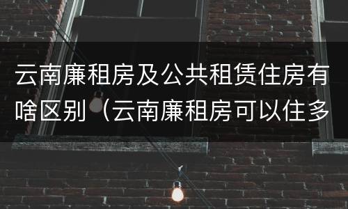 云南廉租房及公共租赁住房有啥区别（云南廉租房可以住多久）