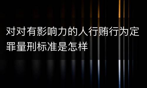 对对有影响力的人行贿行为定罪量刑标准是怎样
