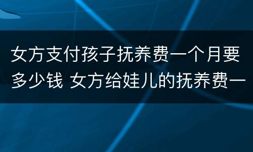 女方支付孩子抚养费一个月要多少钱 女方给娃儿的抚养费一个月多少钱
