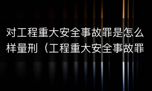 对工程重大安全事故罪是怎么样量刑（工程重大安全事故罪构成要件）