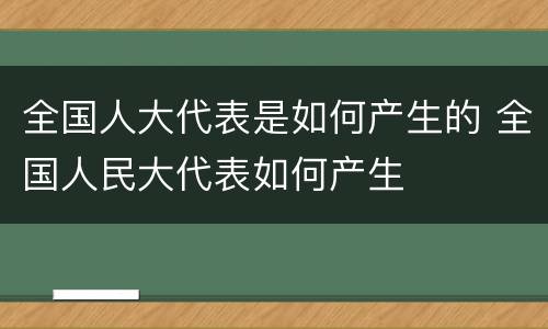 全国人大代表是如何产生的 全国人民大代表如何产生