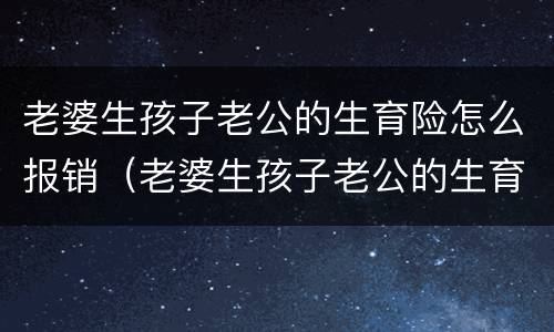 老婆生孩子老公的生育险怎么报销（老婆生孩子老公的生育险怎么报销能报多少钱）
