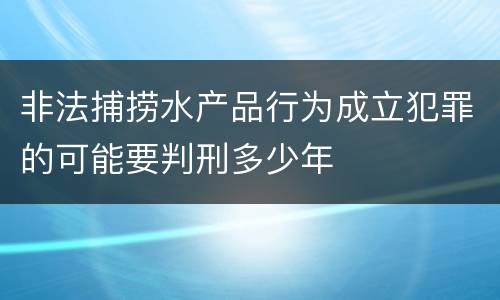 非法捕捞水产品行为成立犯罪的可能要判刑多少年