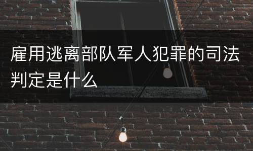 雇用逃离部队军人犯罪的司法判定是什么