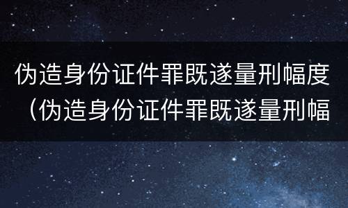 伪造身份证件罪既遂量刑幅度（伪造身份证件罪既遂量刑幅度多少）