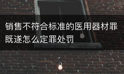 销售不符合标准的医用器材罪既遂怎么定罪处罚