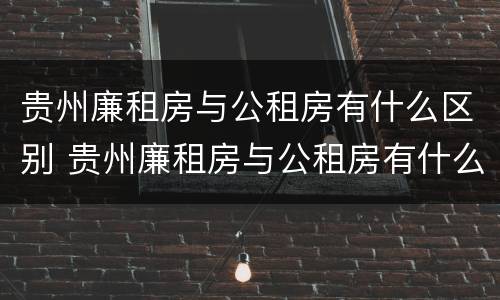 贵州廉租房与公租房有什么区别 贵州廉租房与公租房有什么区别呢