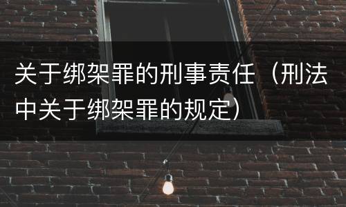 关于绑架罪的刑事责任（刑法中关于绑架罪的规定）