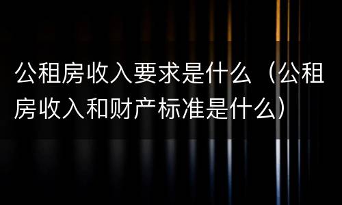 公租房收入要求是什么（公租房收入和财产标准是什么）