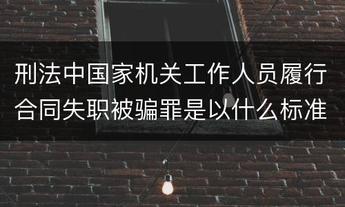 刑法中国家机关工作人员履行合同失职被骗罪是以什么标准立案的