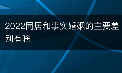 2022同居和事实婚姻的主要差别有啥