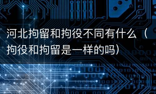 河北拘留和拘役不同有什么（拘役和拘留是一样的吗）