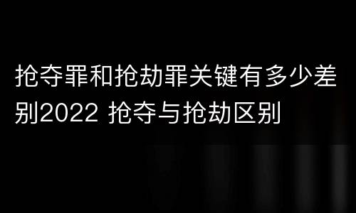 抢夺罪和抢劫罪关键有多少差别2022 抢夺与抢劫区别