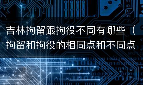 吉林拘留跟拘役不同有哪些（拘留和拘役的相同点和不同点）