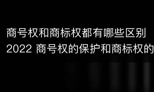 商号权和商标权都有哪些区别2022 商号权的保护和商标权的保护一样是全国性范围的