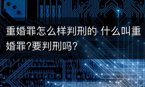 重婚罪怎么样判刑的 什么叫重婚罪?要判刑吗?