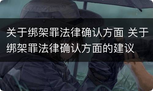 关于绑架罪法律确认方面 关于绑架罪法律确认方面的建议