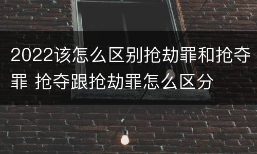 2022该怎么区别抢劫罪和抢夺罪 抢夺跟抢劫罪怎么区分