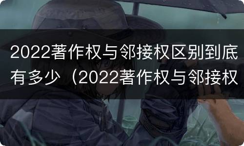 2022著作权与邻接权区别到底有多少（2022著作权与邻接权区别到底有多少种）