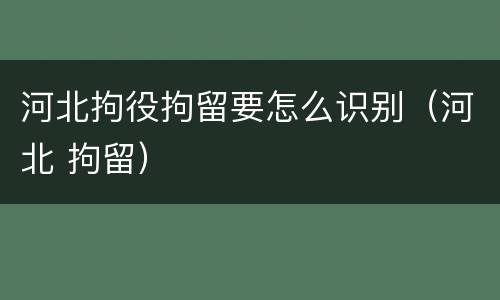 河北拘役拘留要怎么识别（河北 拘留）