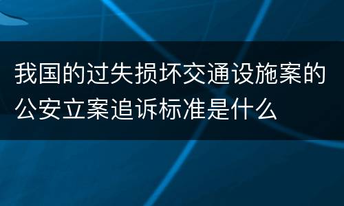 我国的过失损坏交通设施案的公安立案追诉标准是什么