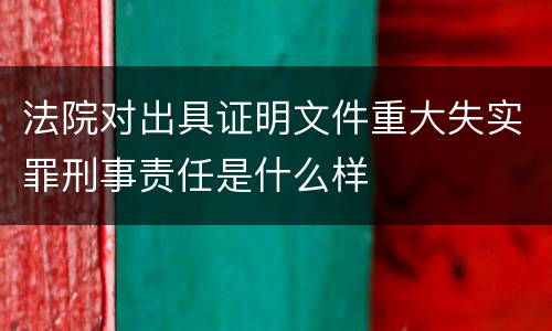 法院对出具证明文件重大失实罪刑事责任是什么样