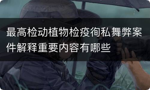 最高检动植物检疫徇私舞弊案件解释重要内容有哪些