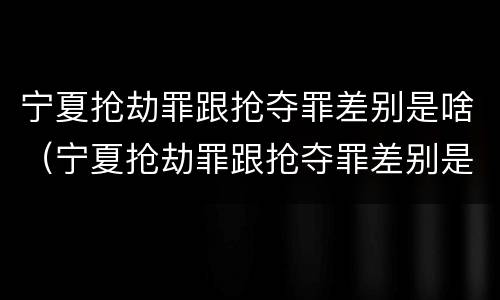 宁夏抢劫罪跟抢夺罪差别是啥（宁夏抢劫罪跟抢夺罪差别是啥呢）