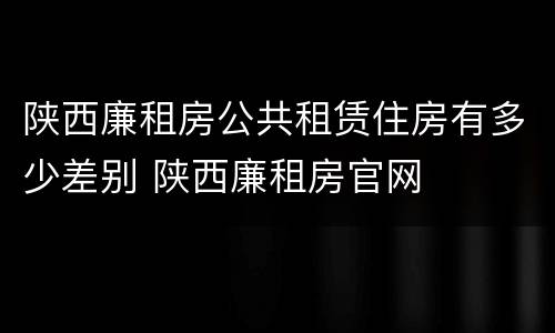 陕西廉租房公共租赁住房有多少差别 陕西廉租房官网