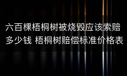 六百棵梧桐树被烧毁应该索赔多少钱 梧桐树赔偿标准价格表