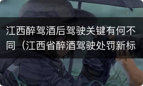 江西醉驾酒后驾驶关键有何不同（江西省醉酒驾驶处罚新标准）